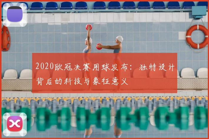 2020欧冠决赛用球发布：独特设计背后的科技与象征意义