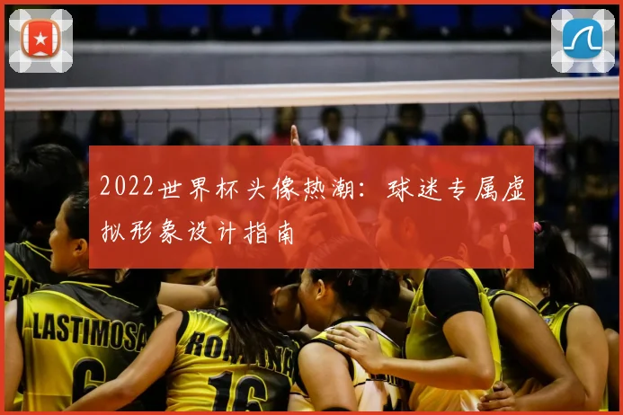 2022世界杯头像热潮：球迷专属虚拟形象设计指南