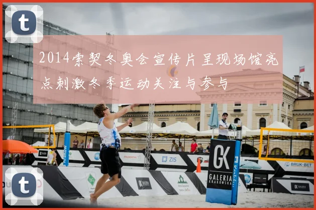 2014索契冬奥会宣传片呈现场馆亮点刺激冬季运动关注与参与