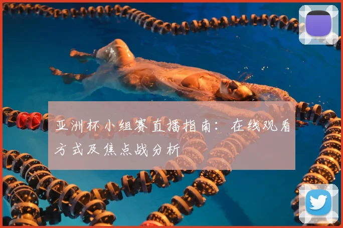 亚洲杯小组赛直播指南：在线观看方式及焦点战分析