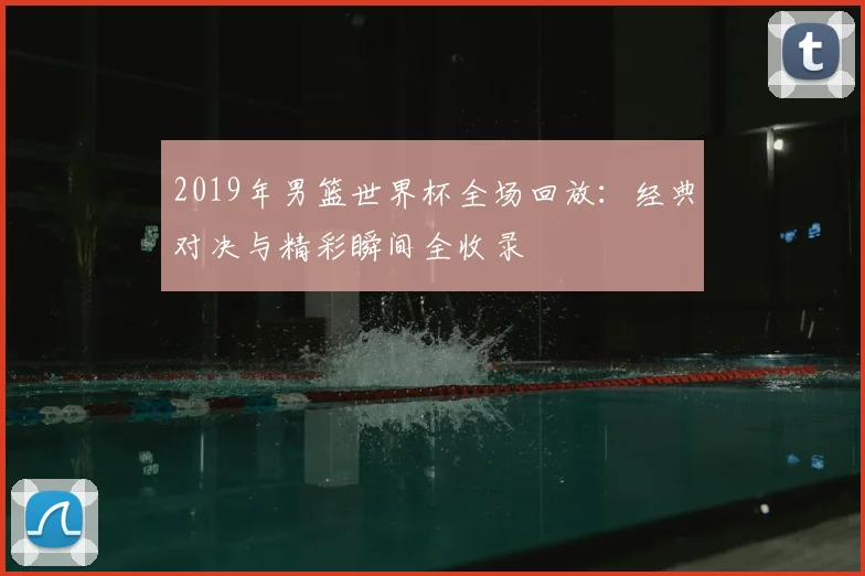 2019年男篮世界杯全场回放：经典对决与精彩瞬间全收录