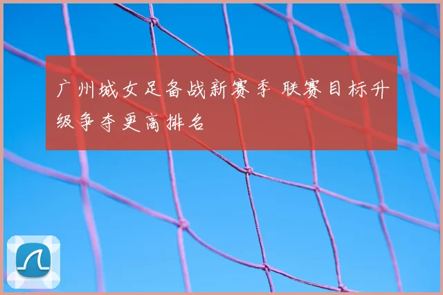广州城女足备战新赛季 联赛目标升级争夺更高排名