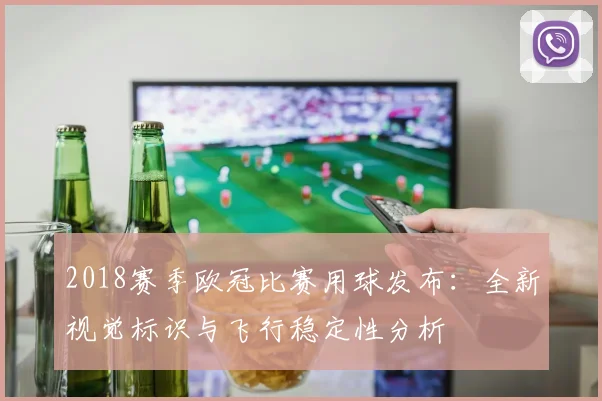 2018赛季欧冠比赛用球发布：全新视觉标识与飞行稳定性分析