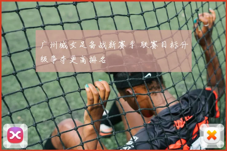 广州城女足备战新赛季 联赛目标升级争夺更高排名
