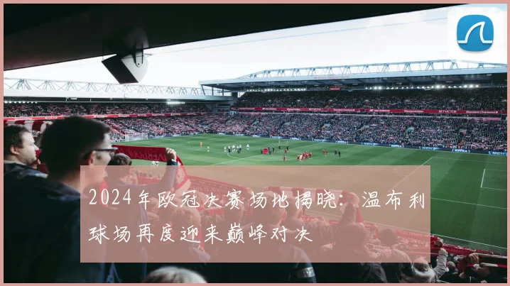 2024年欧冠决赛场地揭晓：温布利球场再度迎来巅峰对决