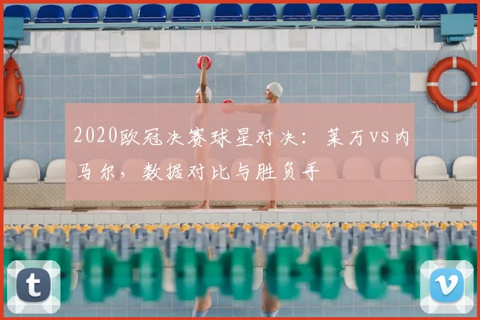 2020欧冠决赛球星对决：莱万vs内马尔，数据对比与胜负手