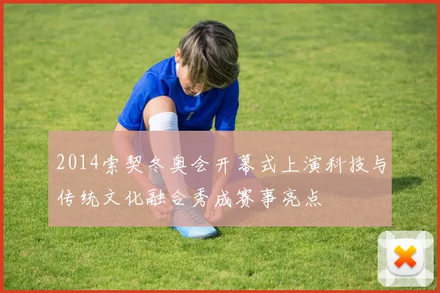 2014索契冬奥会开幕式上演科技与传统文化融合秀成赛事亮点