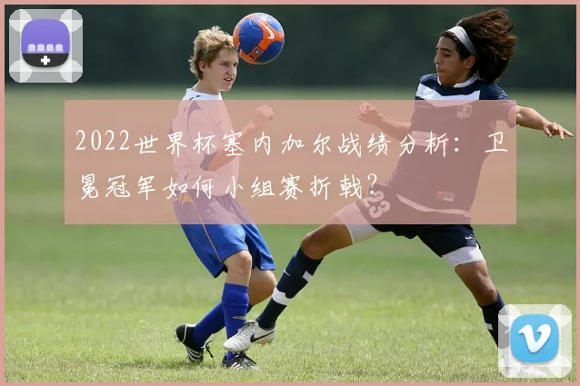 2022世界杯塞内加尔战绩分析：卫冕冠军如何小组赛折戟？