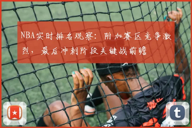 NBA实时排名观察:附加赛区竞争激烈,最后冲刺阶段关键战前瞻