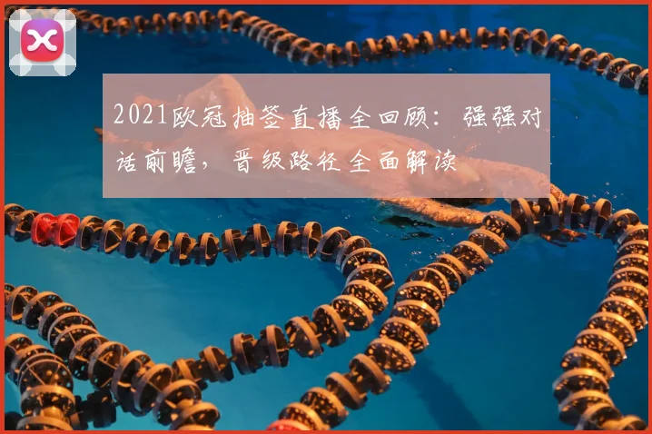 2021欧冠抽签直播全回顾：强强对话前瞻，晋级路径全面解读