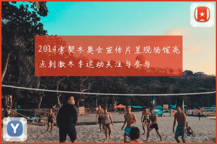 2014索契冬奥会宣传片呈现场馆亮点刺激冬季运动关注与参与