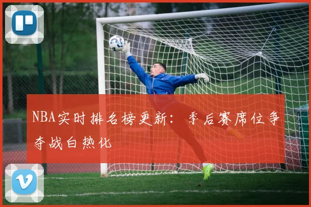 NBA实时排名榜更新：季后赛席位争夺战白热化