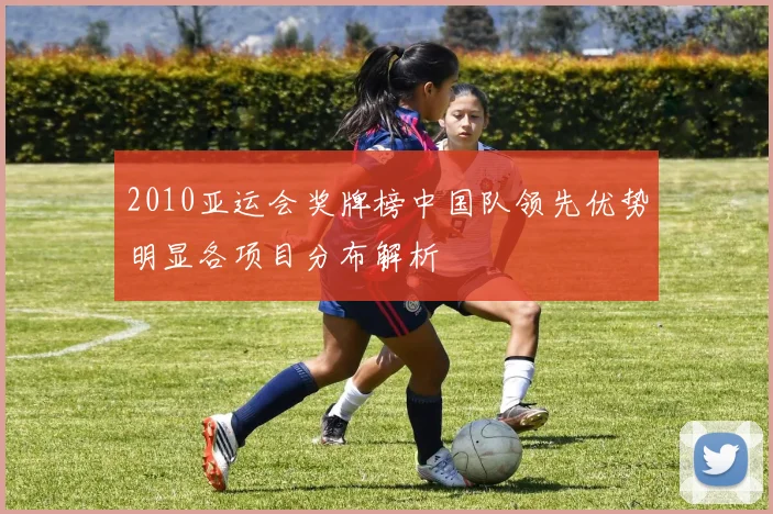 2010亚运会奖牌榜中国队领先优势明显各项目分布解析