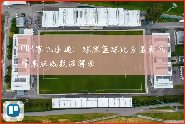 CBA赛况速递:球探篮球比分最新网带来权威数据解读