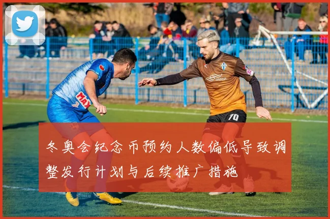 冬奥会纪念币预约人数偏低导致调整发行计划与后续推广措施