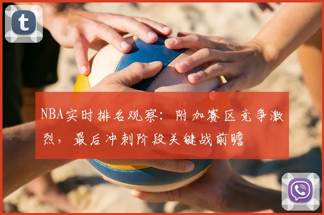 NBA实时排名观察:附加赛区竞争激烈,最后冲刺阶段关键战前瞻