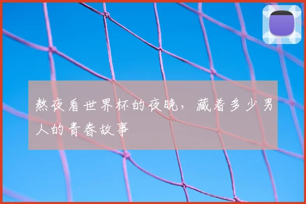 熬夜看世界杯的夜晚，藏着多少男人的青春故事