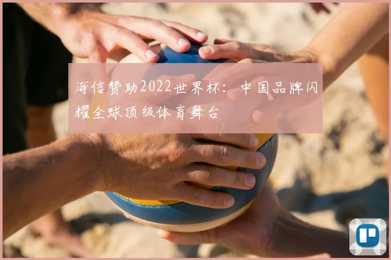 海信赞助2022世界杯:中国品牌闪耀全球顶级体育舞台