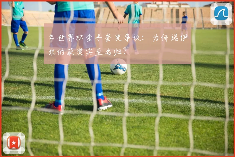 年世界杯金手套奖争议：为何诺伊尔的获奖实至名归？