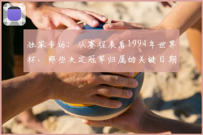 独家专访：从赛程表看1994年世界杯，那些决定冠军归属的关键日期