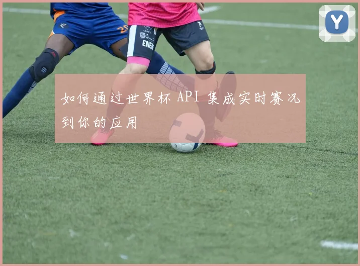 如何通过世界杯 API 集成实时赛况到你的应用