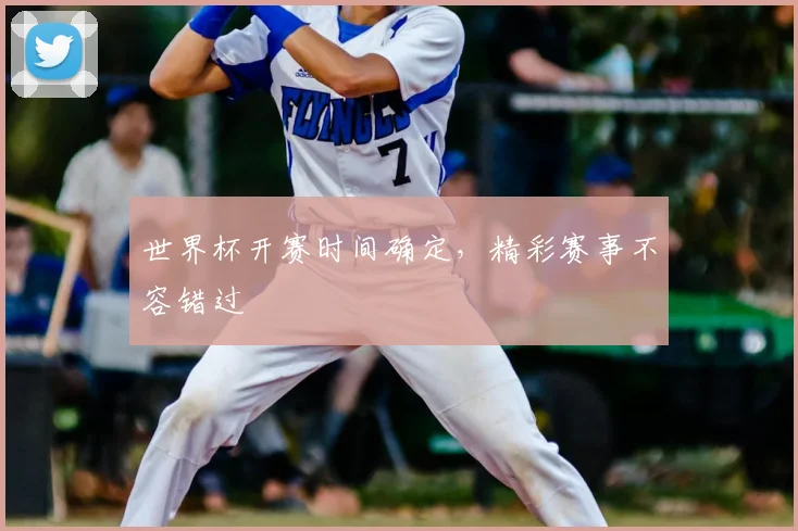 世界杯开赛时间确定，精彩赛事不容错过
