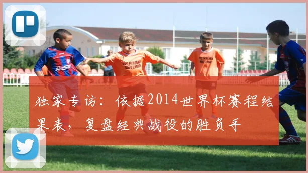 独家专访：依据2014世界杯赛程结果表，复盘经典战役的胜负手