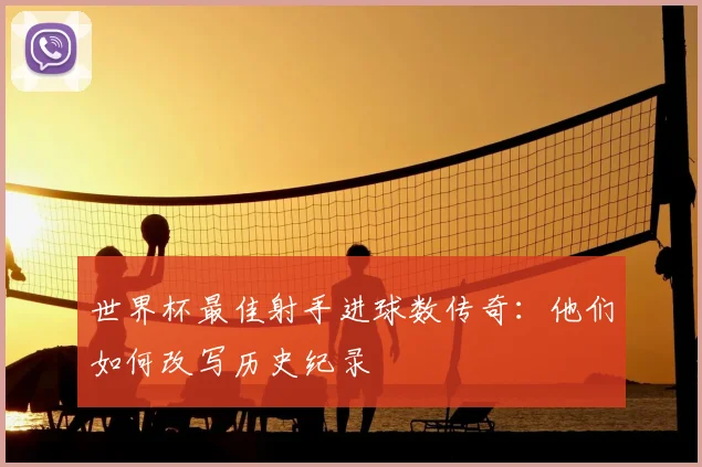 世界杯最佳射手进球数传奇：他们如何改写历史纪录