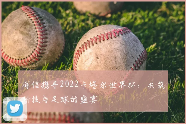 海信携手2022卡塔尔世界杯,共筑科技与足球的盛宴