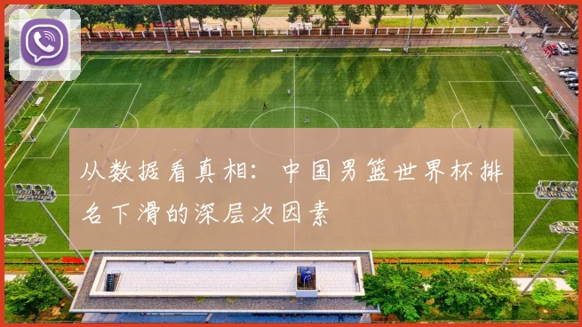 从数据看真相：中国男篮世界杯排名下滑的深层次因素