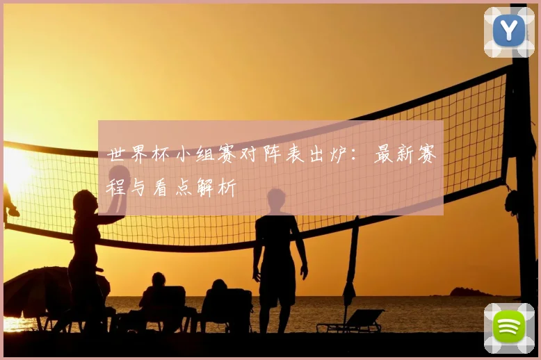 世界杯小组赛对阵表出炉:最新赛程与看点解析