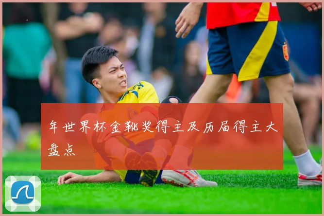 年世界杯金靴奖得主及历届得主大盘点