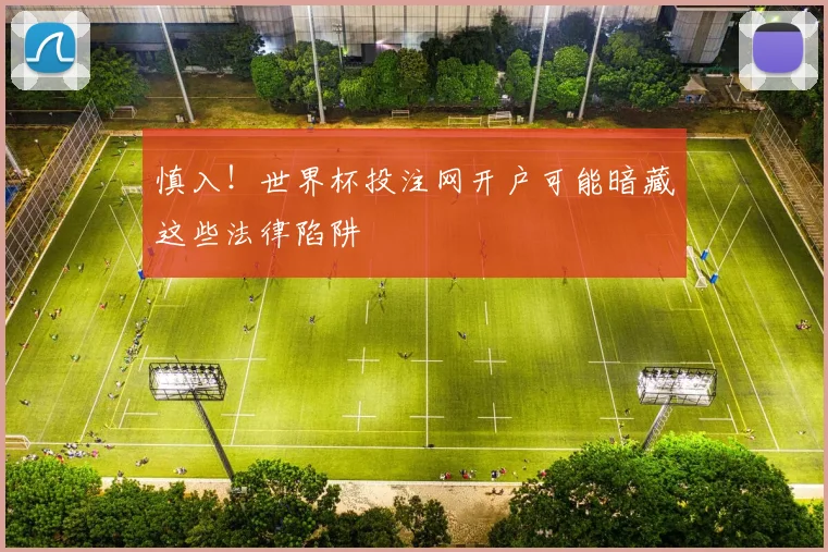 慎入!世界杯投注网开户可能暗藏这些法律陷阱