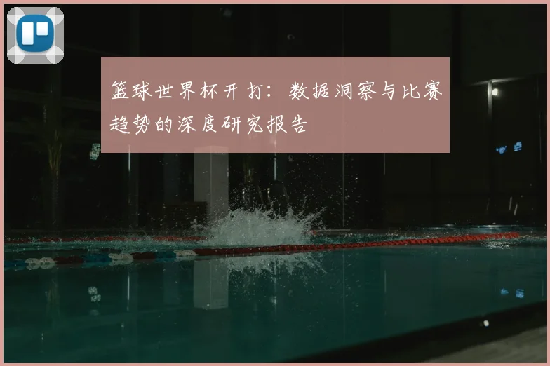 篮球世界杯开打:数据洞察与比赛趋势的深度研究报告