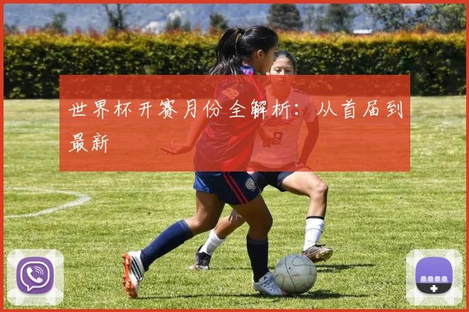 世界杯开赛月份全解析：从首届到最新