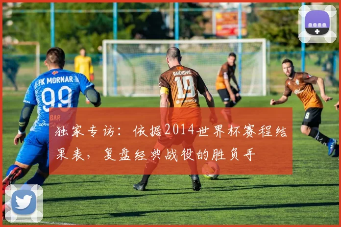 独家专访：依据2014世界杯赛程结果表，复盘经典战役的胜负手