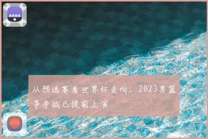 从预选赛看世界杯走向:2023男篮争夺战已提前上演