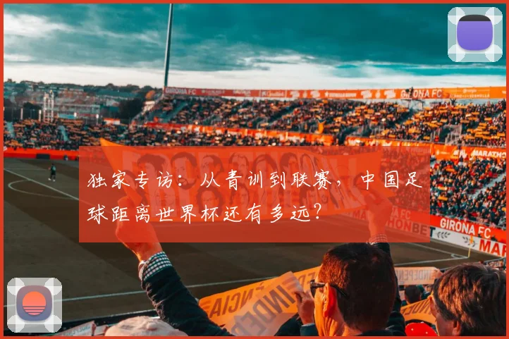 独家专访：从青训到联赛，中国足球距离世界杯还有多远？