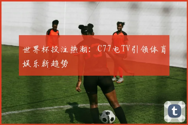 世界杯投注热潮:C77电TV引领体育娱乐新趋势