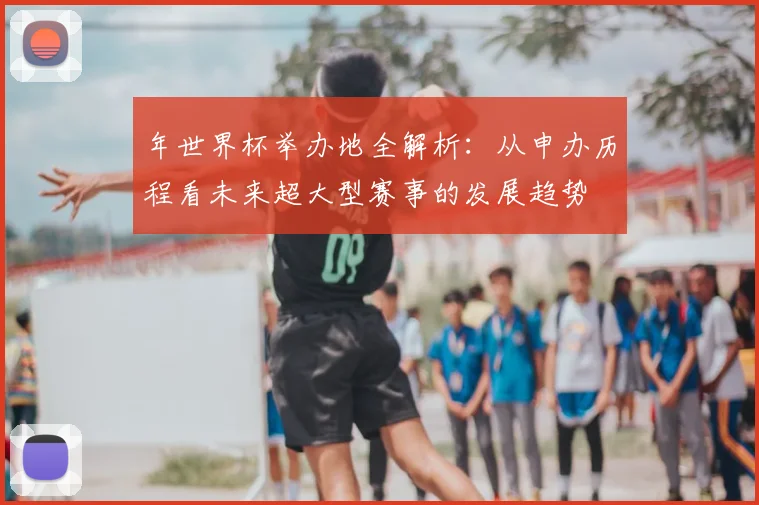 年世界杯举办地全解析:从申办历程看未来超大型赛事的发展趋势
