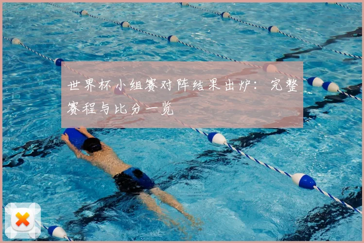 世界杯小组赛对阵结果出炉:完整赛程与比分一览