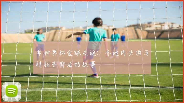 年世界杯金球之谜：齐达内头顶马特拉齐背后的故事