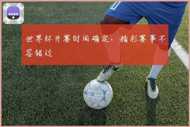 世界杯开赛时间确定，精彩赛事不容错过