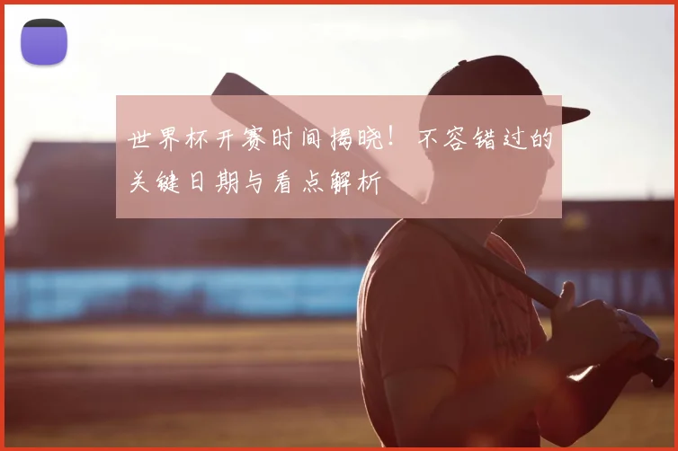 世界杯开赛时间揭晓！不容错过的关键日期与看点解析