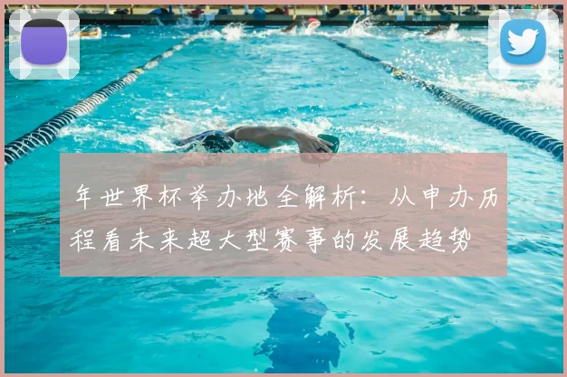 年世界杯举办地全解析:从申办历程看未来超大型赛事的发展趋势