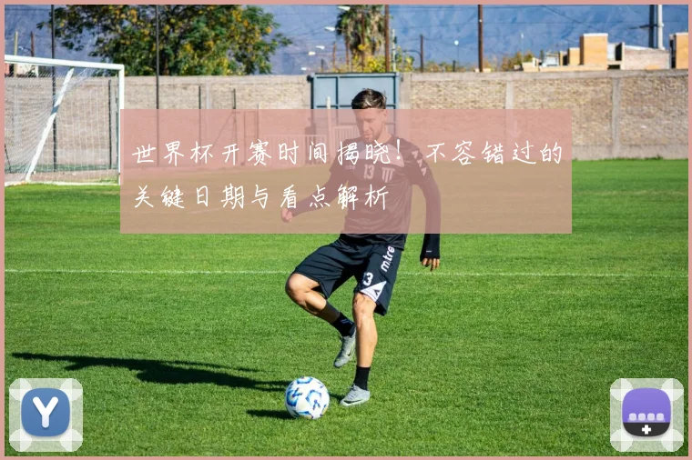 世界杯开赛时间揭晓！不容错过的关键日期与看点解析