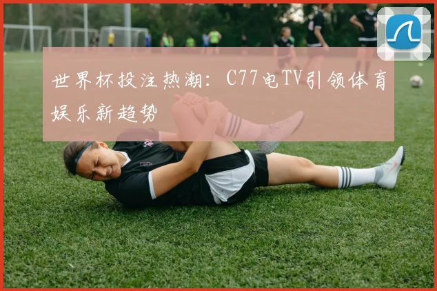世界杯投注热潮:C77电TV引领体育娱乐新趋势