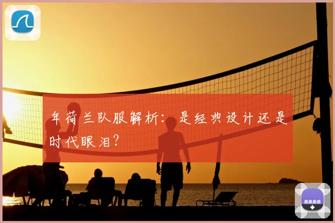 年荷兰队服解析：是经典设计还是时代眼泪？