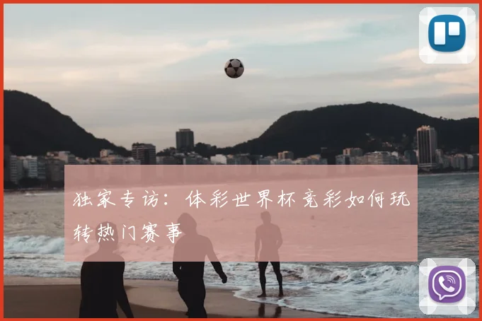 独家专访：体彩世界杯竞彩如何玩转热门赛事