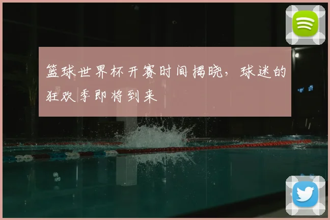 篮球世界杯开赛时间揭晓,球迷的狂欢季即将到来